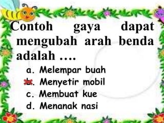 Contoh gaya dapat
mengubah arah benda
adalah ….
a. Melempar buah
b. Menyetir mobil
c. Membuat kue
d. Menanak nasi
 