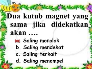 Dua kutub magnet yang
sama jika didekatkan
akan ….
a. Saling menolak
b. Saling mendekat
c. Saling terkait
d. Saling menempel
 
