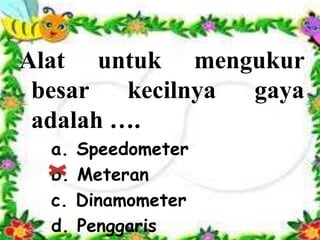Alat untuk mengukur
besar kecilnya gaya
adalah ….
a. Speedometer
b. Meteran
c. Dinamometer
d. Penggaris
 