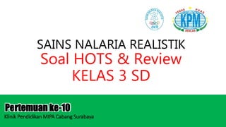 SAINS NALARIA REALISTIK
Soal HOTS & Review
KELAS 3 SD
Pertemuan ke-10
Klinik Pendidikan MIPA Cabang Surabaya
 