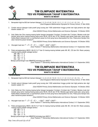 TIM OLIMPIADE MATEMATIKA
                              TES VIII PEMBINAAN TAHAP II MATEMATIKA
                                                     WAKTU 50 MENIT


1.   Berapakah digit ke-500 dari barisan bilangan 1, 2, 3, 4, 5, 6, 7, 8, 9, 1, 0, 1, 1, 1, 2, 1, 3, 1, 4, 1, 5, 1, 6, … ?
                                                (Soal Singapore Mathematical Olympiad for Primary School, 27 Mei 2000)

2.   Carilah seluruh bilangan bulat positif yang kurang dari 1000 sedemikian hingga jumlah dari digit pertama dan digit
     terakhir adalah 10 !
                                     (Soal ASEAN Primary School Mathematics and Science Olympiad, 19 Oktober 2003)

3.   Andi, Baba dan Ciko masing-masing berlari dengan kecepatan 5 km/jam, 6 km/jam dan 7 km/jam. Mereka mulai dari
     tempat yang sama masing-masing pada pukul 06.00, 06.30 dan 07.00. Mereka juga berlari pada jalur yang sama.
     Ketika Baba melewati Andi, ia memberikan pesan ke Andi yang harus disampaikan ke Ciko. Pada pukul berapa Ciko
     akan menerima pesan tersebut?!
                                    (Soal ASEAN Primary School Mathematics and Science Olympiad, 19 Oktober 2003)
                          2   2    2   2             2       2       2
4.   Hitunglah hasil dari 1 − 2 + 3 − 4 + … + 2001 − 2002 + 2003 !
                                  (Soal Thailand 1st Elementary Mathematics International Contest, 5-11 September 2003)

5.   Pada persegipanjang ABCD, titik M, N, P dan Q masing-masing terletak pada AB, BC, CD dan DA. Rasio panjang
     masing-masing adalah sebagai berikut:
         AM : MB = 3 : 5
         BN : NC = 1 : 3
         CP : PD = 4 : 5
         DQ : QA = 1 : 8
     Berapa perbandingan luas MBNPDQ terhadap luas ABCD ?
                               (Soal Thailand 1st Elementary Mathematics International Contest, 5-11 September 2003)


                                       TIM OLIMPIADE MATEMATIKA
                              TES VIII PEMBINAAN TAHAP II MATEMATIKA
                                                     WAKTU 50 MENIT


1.   Berapakah digit ke-500 dari barisan bilangan 1, 2, 3, 4, 5, 6, 7, 8, 9, 1, 0, 1, 1, 1, 2, 1, 3, 1, 4, 1, 5, 1, 6, … ?
                                                (Soal Singapore Mathematical Olympiad for Primary School, 27 Mei 2000)

2.   Carilah seluruh bilangan bulat positif yang kurang dari 1000 sedemikian hingga jumlah dari digit pertama dan digit
     terakhir adalah 10 !
                                     (Soal ASEAN Primary School Mathematics and Science Olympiad, 19 Oktober 2003)

3.   Andi, Baba dan Ciko masing-masing berlari dengan kecepatan 5 km/jam, 6 km/jam dan 7 km/jam. Mereka mulai dari
     tempat yang sama masing-masing pada pukul 06.00, 06.30 dan 07.00. Mereka juga berlari pada jalur yang sama.
     Ketika Baba melewati Andi, ia memberikan pesan ke Andi yang harus disampaikan ke Ciko. Pada pukul berapa Ciko
     akan menerima pesan tersebut?!
                                    (Soal ASEAN Primary School Mathematics and Science Olympiad, 19 Oktober 2003)

4.   Hitunglah hasil dari 12 − 22 + 32 − 42 + … + 20012 − 20022 + 20032 !
                                                    st
                                    (Soal Thailand 1 Elementary Mathematics International Contest, 5-11 September 2003)

5.   Pada persegipanjang ABCD, titik M, N, P dan Q masing-masing terletak pada AB, BC, CD dan DA. Rasio panjang
     masing-masing adalah sebagai berikut:
         AM : MB = 3 : 5
         BN : NC = 1 : 3
         CP : PD = 4 : 5
         DQ : QA = 1 : 8
     Berapa perbandingan luas MBNPDQ terhadap luas ABCD ?
                                               st
                               (Soal Thailand 1 Elementary Mathematics International Contest, 5-11 September 2003)
http://sma-alirsyad-clp.sch.id/
 