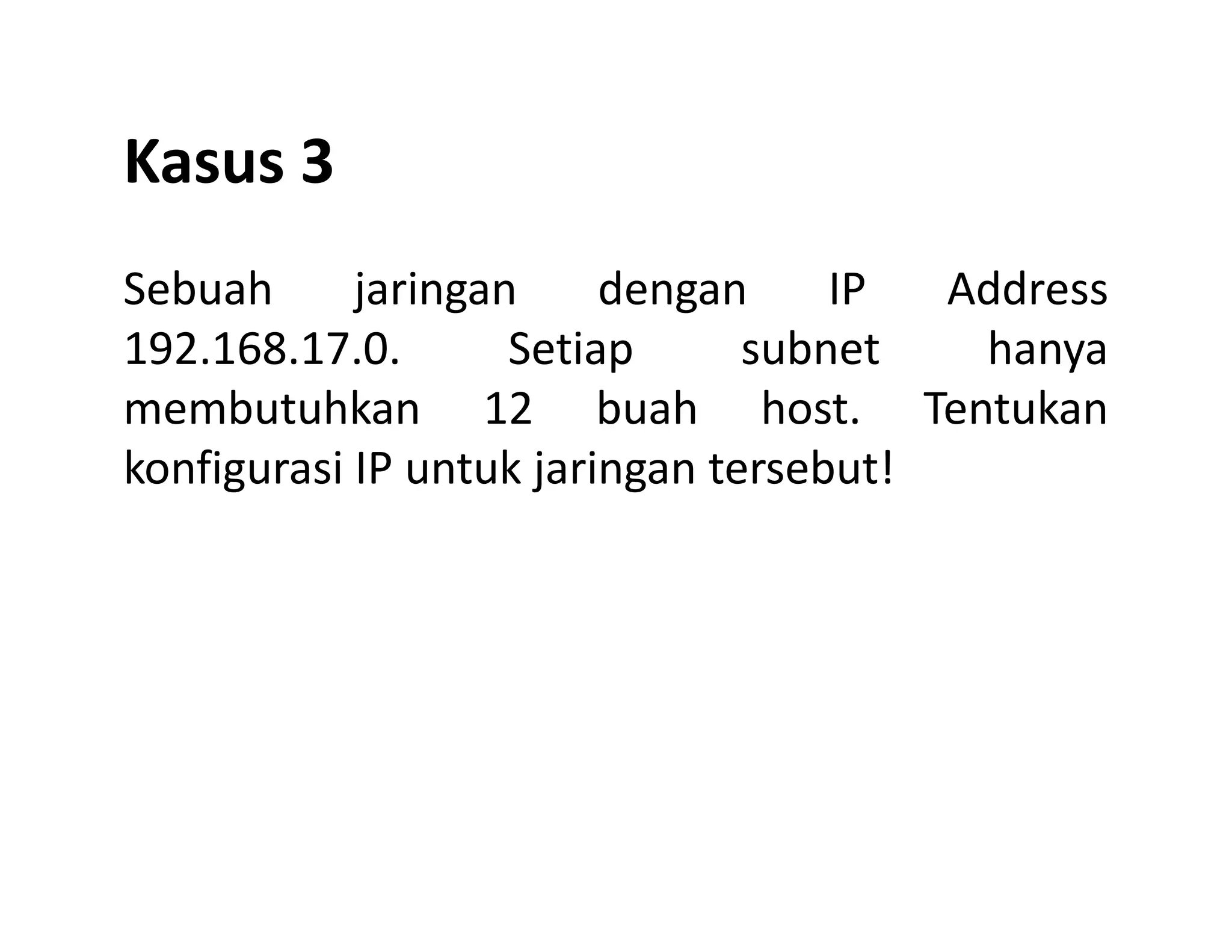 Kasus 3
Sebuah jaringan dengan IP Address
192.168.17.0. Setiap subnet hanya
membutuhkan 12 buah host. Tentukan
konfigurasi IP untuk jaringan tersebut!konfigurasi IP untuk jaringan tersebut!
 