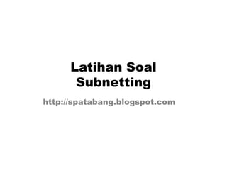 Latihan Soal
SubnettingSubnetting
http://spatabang.blogspot.com
 