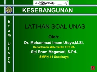 LATIHAN SOAL UNAS
Oleh:
Dr. Mohammad Imam Utoyo,M.Si.
Departemen Matematika FST UA
Siti Erum Megawati, S.Pd.
SMPN 41 Surabaya
KESEBANGUNAN
E
r
u
m
U
t
o
y
o
 
