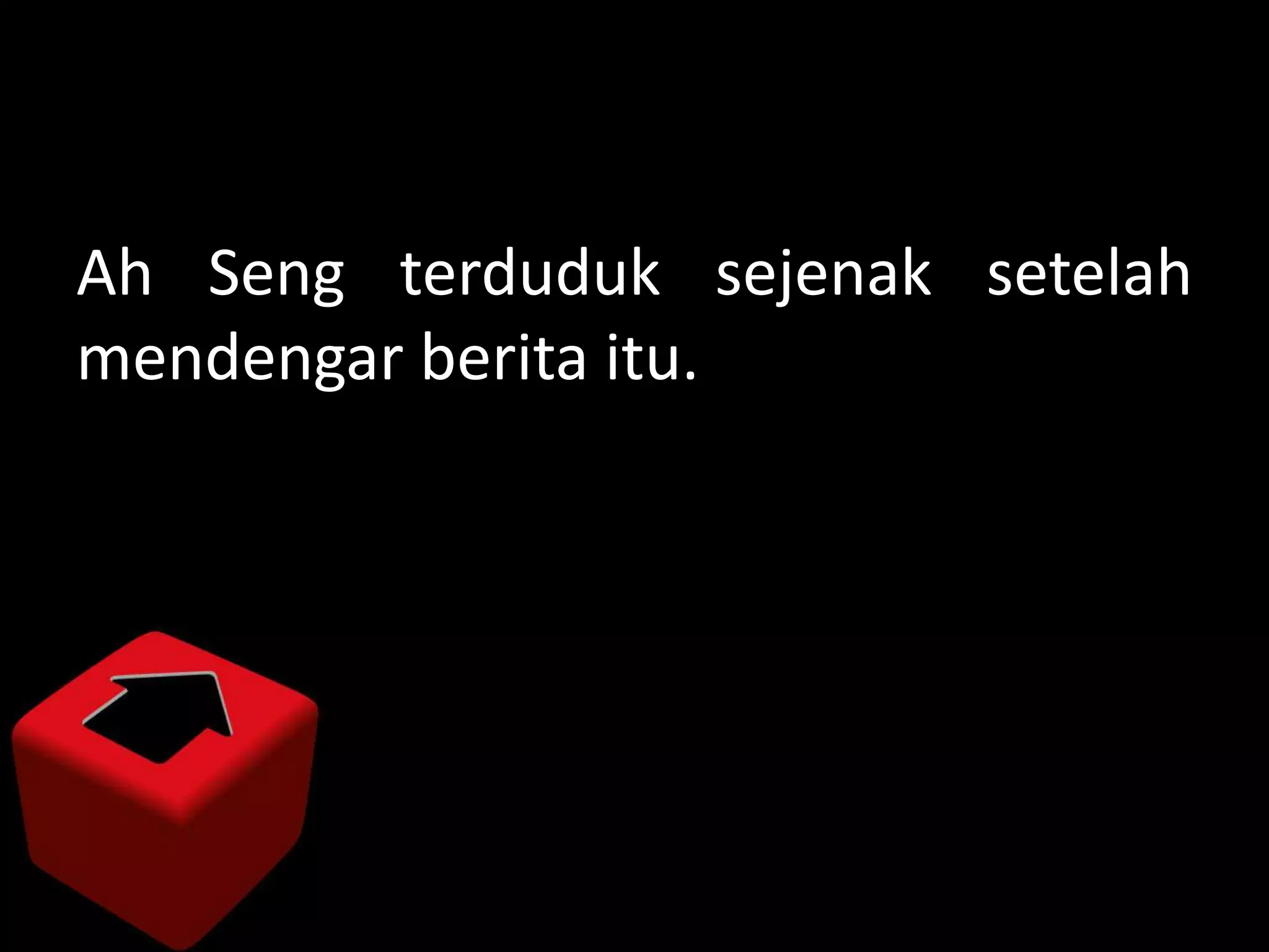 Ah Seng terduduk sejenak setelah
mendengar berita itu.
 