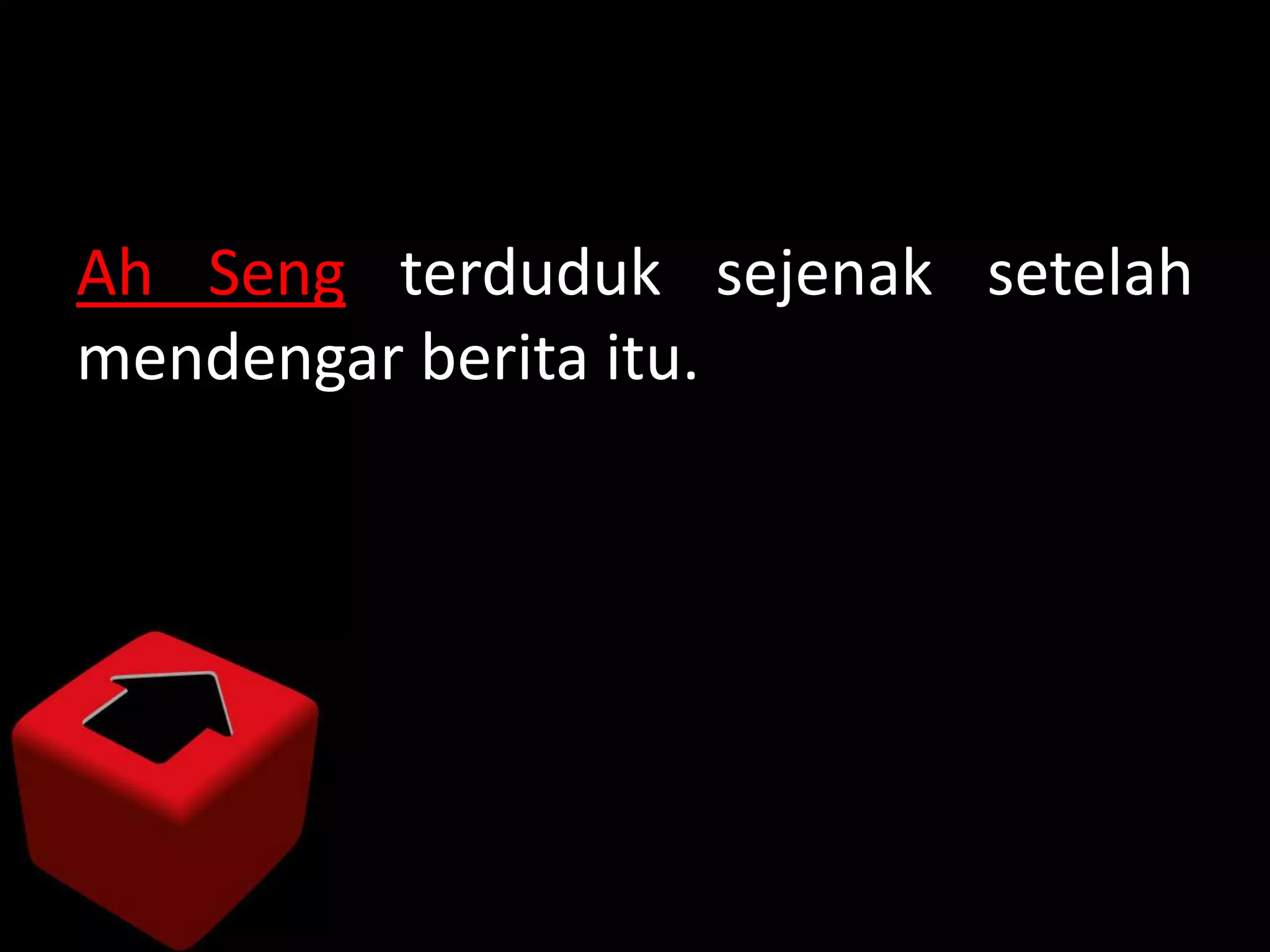 Ah Seng terduduk sejenak setelah
mendengar berita itu.
 