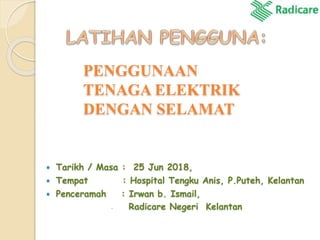  Tarikh / Masa : 25 Jun 2018,
 Tempat : Hospital Tengku Anis, P.Puteh, Kelantan
 Penceramah : Irwan b. Ismail,
 Radicare Negeri Kelantan
PENGGUNAAN
TENAGA ELEKTRIK
DENGAN SELAMAT
 