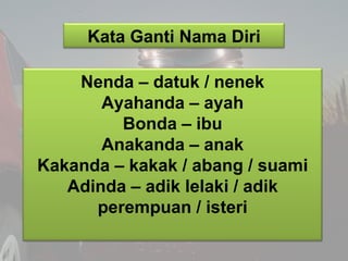 Kata Ganti Nama Diri

    Nenda – datuk / nenek
       Ayahanda – ayah
         Bonda – ibu
       Anakanda – anak
Kakanda...