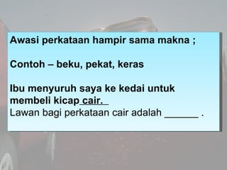 Awasi perkataan hampir sama makna ;

Contoh – beku, pekat, keras

Ibu menyuruh saya ke kedai untuk
membeli kicap cair.
Law...