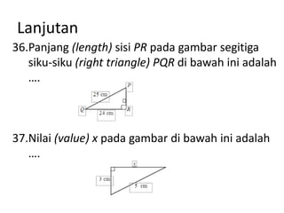 Lanjutan
36.Panjang (length) sisi PR pada gambar segitiga
siku-siku (right triangle) PQR di bawah ini adalah
….

37.Nilai (value) x pada gambar di bawah ini adalah
….

 