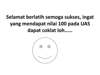 Selamat berlatih semoga sukses, ingat
yang mendapat nilai 100 pada UAS
dapat coklat loh……

 