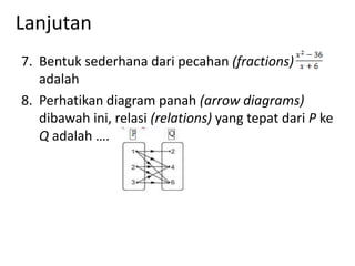 Lanjutan
7. Bentuk sederhana dari pecahan (fractions)
adalah
8. Perhatikan diagram panah (arrow diagrams)
dibawah ini, relasi (relations) yang tepat dari P ke
Q adalah ….

 