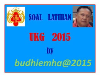SOAL LATIHANSOAL LATIHANSOAL LATIHANSOAL LATIHAN
UKG 2015UKG 2015UKG 2015UKG 2015UKG 2015UKG 2015UKG 2015UKG 2015
bybybyby
budhiemha@2015
 