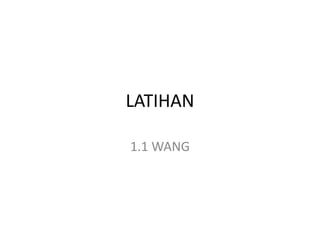 LATIHAN
1.1 WANG
 