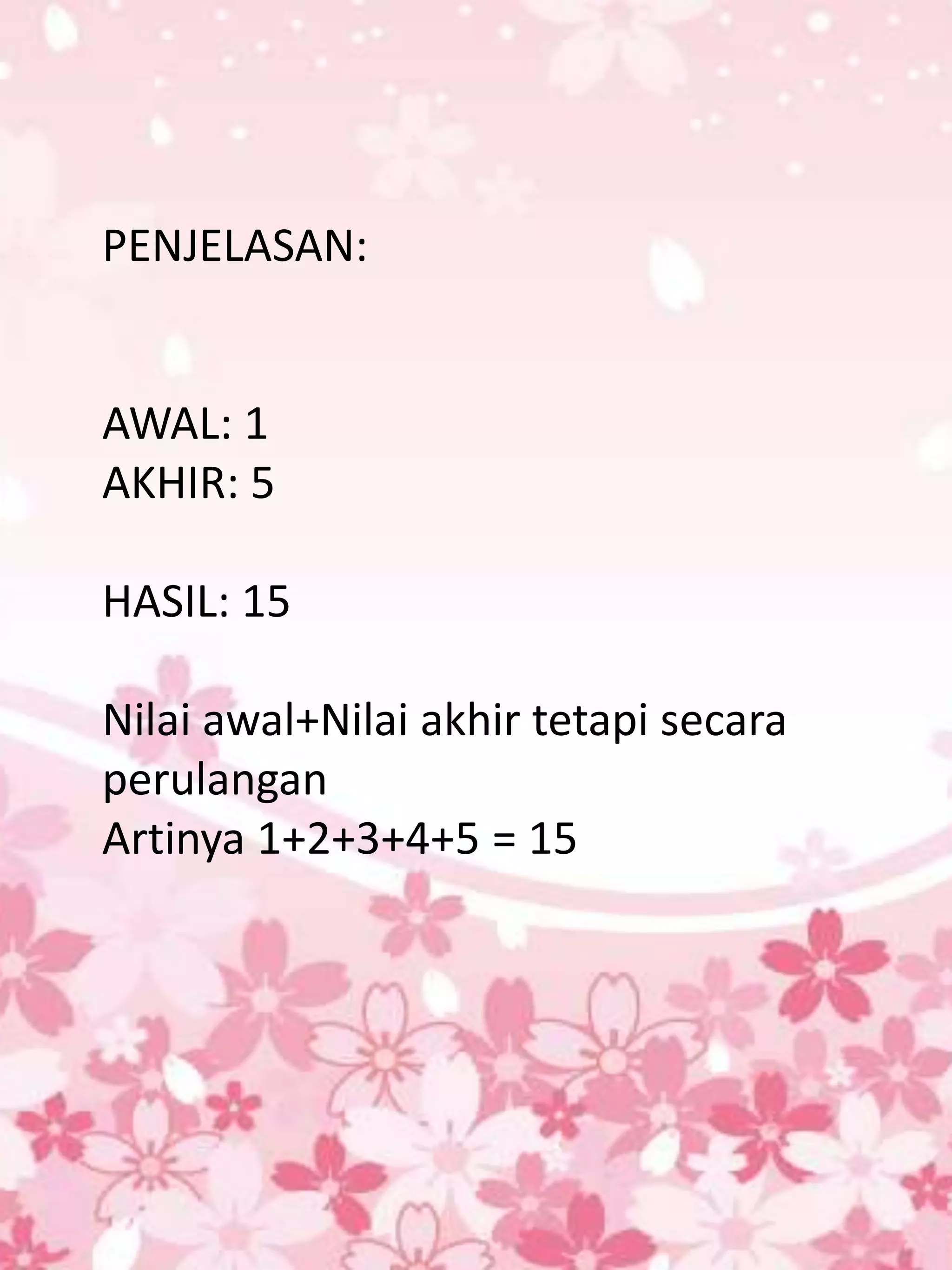 PENJELASAN:


AWAL: 1
AKHIR: 5

HASIL: 15

Nilai awal+Nilai akhir tetapi secara
perulangan
Artinya 1+2+3+4+5 = 15
 