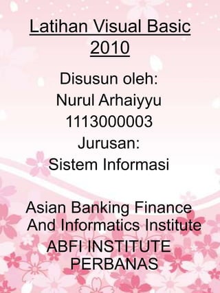 Latihan Visual Basic
       2010
    Disusun oleh:
    Nurul Arhaiyyu
     1113000003
       Jurusan:
   Sistem Informasi

Asian Banking Finance
And Informatics Institute
   ABFI INSTITUTE
      PERBANAS
 