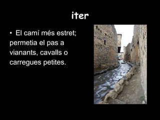iter El camí més estret; permetia el pas a  vianants, cavalls o  carregues petites. 