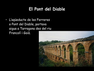 El Pont del Diable L’aqüeducte de les Ferreres o Pont del Diable, portava aigua a Tarragona des del riu Francolí i Gaià. 