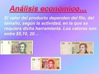 El valor del producto dependen del filo, del
tamaño, según la actividad, en la que se
requiera dicha herramienta. Los valores son
entre $5,10, 20…
 