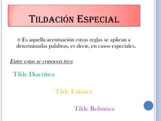 TILDACIÓN ESPECIAL
 Es aquella acentuación cuyas reglas se aplican a
determinadas palabras, es decir, en casos especiales.
Entre estas se conocen tres:
Tilde Diacrítica
Tilde Enfática
Tilde Robúrica
 