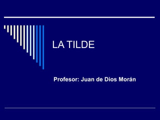 LA TILDE Profesor: Juan de Dios Morán  