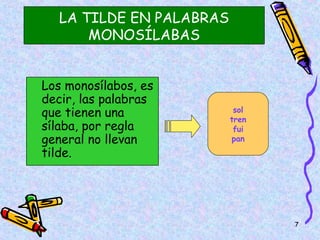 LA TILDE EN PALABRAS
      MONOSÍLABAS


Los monosílabos, es
decir, las palabras
que tienen una            sol
                         tren
sílaba, por regla         fui
general no llevan        pan
tilde.




                                7
 