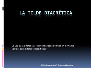 ElaineTeixeira - Profe de Lengua Española
LA TILDE DIACRÍTICA
Se usa para diferenciar los monosílabos que tienen el mismo
sonido, pero diferente significado.
 