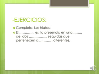 -EJERCICIOS:
Completa:
Los hiatos:
El ………….. es la presencia en una ……..
de dos …………….. seguidas que
pertenecen a ………… diferentes.