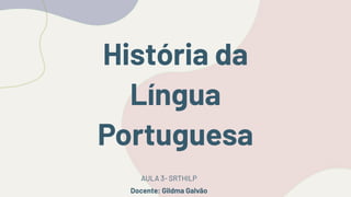 História da
Língua
Portuguesa
AULA 3- SRTHILP
Docente: Gildma Galvão
 