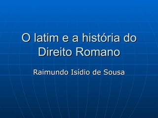 O latim e a história do Direito Romano Raimundo Isídio de Sousa 