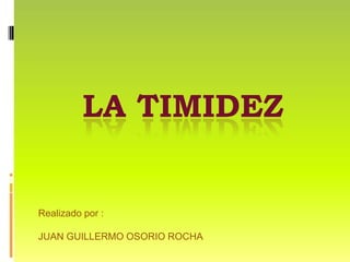 La Timidez Realizado por : JUAN GUILLERMO OSORIO ROCHA 