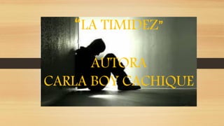 “LA TIMIDEZ”
AUTORA
CARLA BOY CACHIQUE
 