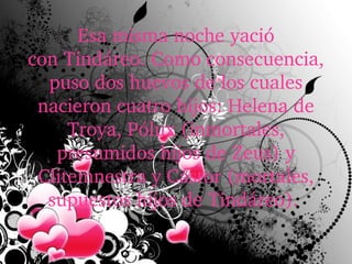Esa misma noche yació 
con Tindáreo. Como consecuencia, 
puso dos huevos de los cuales 
nacieron cuatro hijos: Helena de 
Troya, Pólux (inmortales, 
presumidos hijos de Zeus) y 
Clitemnestra y Cástor (mortales, 
supuestos hijos de Tindáreo). 
 