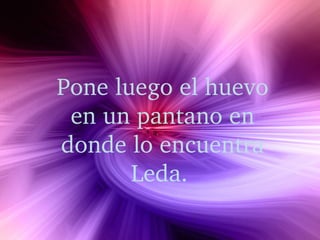 Pone luego el huevo 
en un pantano en 
donde lo encuentra 
Leda. 
 