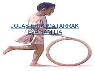 JOLAS ERROMATARRAK ETA FAMILIA     
