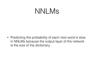 NNLMs
• Predicting the probability of each next word is slow
in NNLMs because the output layer of the network
is the size of the dictionary.
 