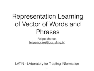 Representation Learning
of Vector of Words and
Phrases
Felipe Moraes
felipemoraes@dcc.ufmg.br
1
LATIN - LAboratory for Treating INformation
 