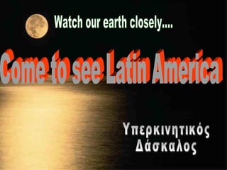 Watch our earth closely.... Come to see Latin America Υπερκινητικός Δάσκαλος 