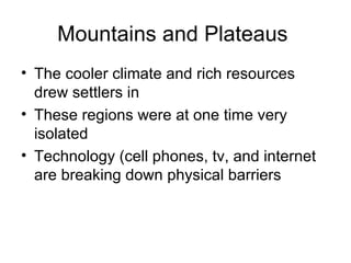 Mountains and Plateaus  The cooler climate and rich resources drew settlers in These regions were at one time very isolated Technology (cell phones, tv, and internet are breaking down physical barriers 