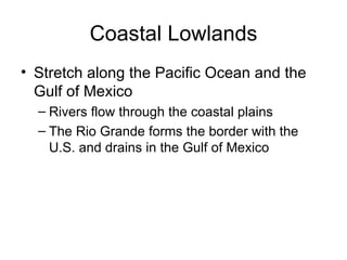 Coastal Lowlands Stretch along the Pacific Ocean and the Gulf of Mexico Rivers flow through the coastal plains The Rio Grande forms the border with the U.S. and drains in the Gulf of Mexico 