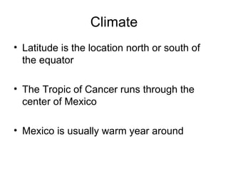 Climate Latitude is the location north or south of the equator The Tropic of Cancer runs through the center of Mexico Mexico is usually warm year around 