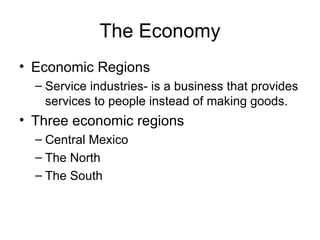 The Economy Economic Regions Service industries- is a business that provides services to people instead of making goods. Three economic regions Central Mexico The North  The South 