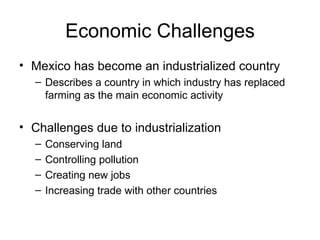 Economic Challenges Mexico has become an industrialized country Describes a country in which industry has replaced farming as the main economic activity Challenges due to industrialization Conserving land Controlling pollution Creating new jobs Increasing trade with other countries 