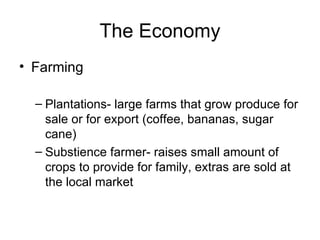 The Economy Farming Plantations- large farms that grow produce for sale or for export (coffee, bananas, sugar cane) Substience farmer- raises small amount of crops to provide for family, extras are sold at the local market  