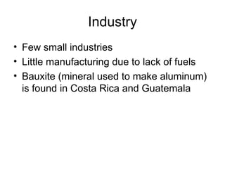 Industry Few small industries Little manufacturing due to lack of fuels Bauxite (mineral used to make aluminum) is found in Costa Rica and Guatemala 