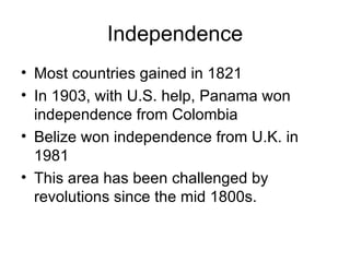 Independence Most countries gained in 1821 In 1903, with U.S. help, Panama won independence from Colombia Belize won independence from U.K. in 1981 This area has been challenged by revolutions since the mid 1800s. 