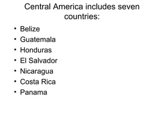 Central America includes seven countries: Belize Guatemala Honduras El Salvador Nicaragua Costa Rica Panama 