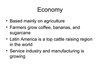 Economy Based mainly on agriculture Farmers grow coffee, bananas, and sugarcane Latin America is a top cattle raising region in the world Service industry and manufacturing is growing 