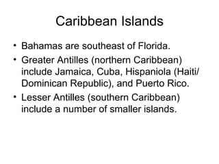 Caribbean Islands Bahamas are southeast of Florida. Greater Antilles (northern Caribbean) include Jamaica, Cuba, Hispaniola (Haiti/Dominican Republic), and Puerto Rico. Lesser Antilles (southern Caribbean) include a number of smaller islands. 