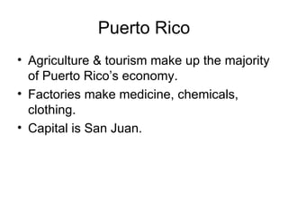 Puerto Rico Agriculture & tourism make up the majority of Puerto Rico’s economy. Factories make medicine, chemicals, clothing. Capital is San Juan. 